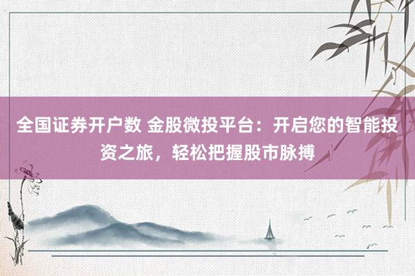 全国证券开户数 金股微投平台：开启您的智能投资之旅，轻松把握股市脉搏