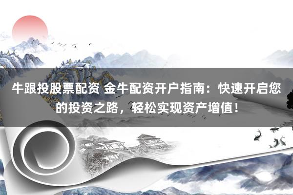 牛跟投股票配资 金牛配资开户指南：快速开启您的投资之路，轻松实现资产增值！