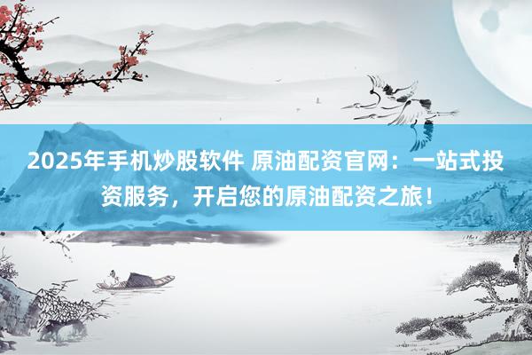 2025年手机炒股软件 原油配资官网：一站式投资服务，开启您的原油配资之旅！
