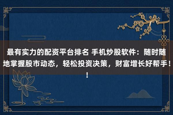 最有实力的配资平台排名 手机炒股软件：随时随地掌握股市动态，轻松投资决策，财富增长好帮手！
