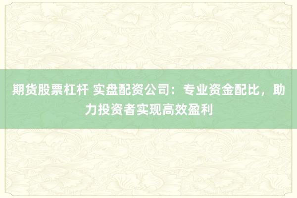 期货股票杠杆 实盘配资公司：专业资金配比，助力投资者实现高效盈利