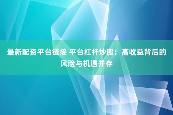 最新配资平台链接 平台杠杆炒股：高收益背后的风险与机遇并存