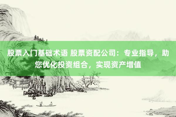 股票入门基础术语 股票资配公司：专业指导，助您优化投资组合，实现资产增值