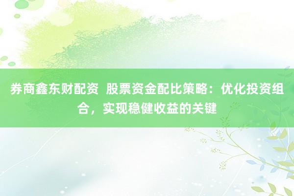 券商鑫东财配资  股票资金配比策略：优化投资组合，实现稳健收益的关键