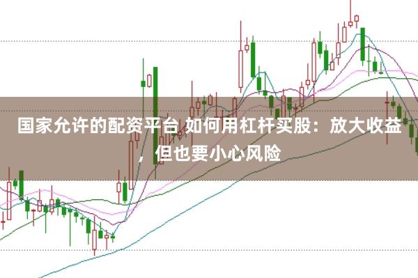 国家允许的配资平台 如何用杠杆买股：放大收益，但也要小心风险