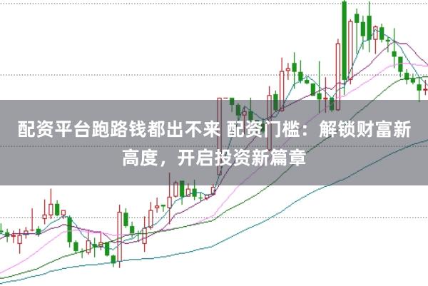 配资平台跑路钱都出不来 配资门槛：解锁财富新高度，开启投资新篇章