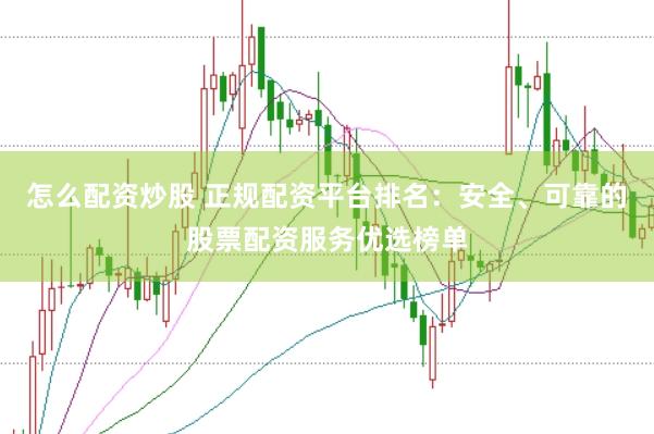 怎么配资炒股 正规配资平台排名：安全、可靠的股票配资服务优选榜单