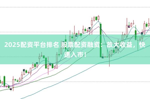 2025配资平台排名 股票配资融资：放大收益，快速入市！