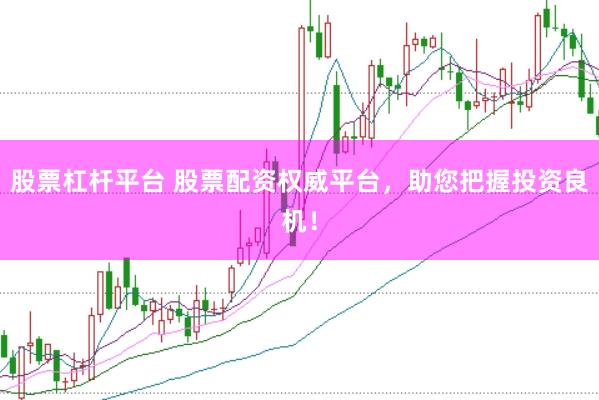 股票杠杆平台 股票配资权威平台，助您把握投资良机！