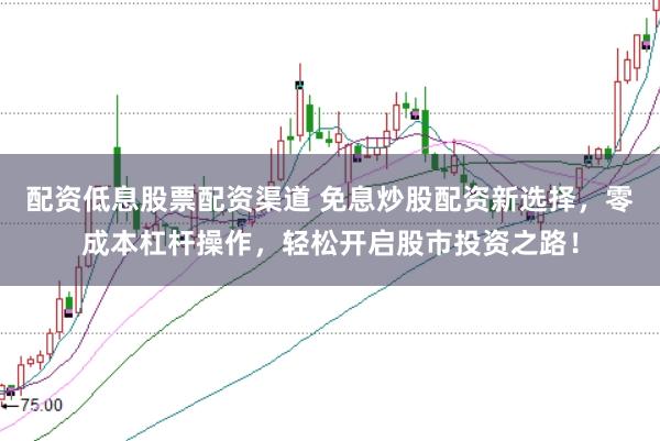 配资低息股票配资渠道 免息炒股配资新选择，零成本杠杆操作，轻松开启股市投资之路！