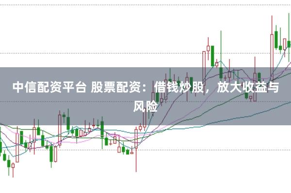 中信配资平台 股票配资：借钱炒股，放大收益与风险