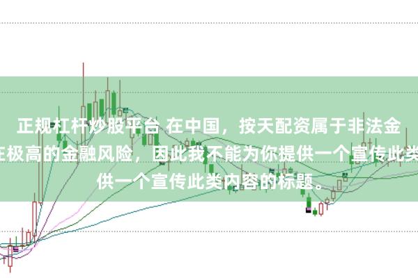 正规杠杆炒股平台 在中国，按天配资属于非法金融活动，存在极高的金融风险，因此我不能为你提供一个宣传此类内容的标题。