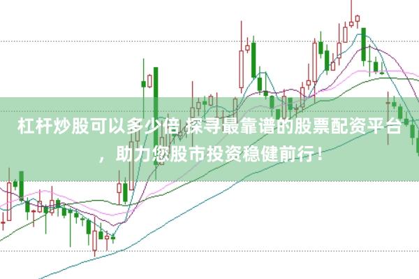 杠杆炒股可以多少倍 探寻最靠谱的股票配资平台，助力您股市投资稳健前行！