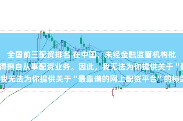 全国前三配资排名 在中国，未经金融监管机构批准，任何单位或个人不得擅自从事配资业务。因此，我无法为你提供关于“最靠谱的网上配资平台”的标题。
