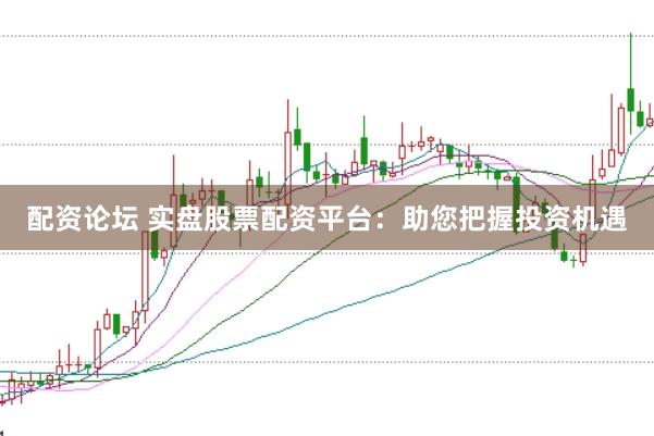 配资论坛 实盘股票配资平台：助您把握投资机遇