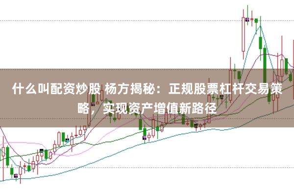 什么叫配资炒股 杨方揭秘：正规股票杠杆交易策略，实现资产增值新路径