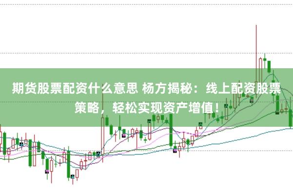 期货股票配资什么意思 杨方揭秘：线上配资股票策略，轻松实现资产增值！