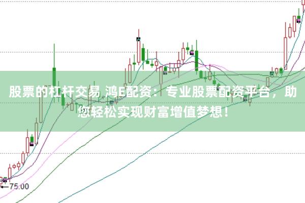 股票的杠杆交易 鸿E配资：专业股票配资平台，助您轻松实现财富增值梦想！