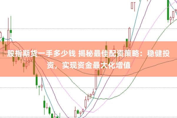 股指期货一手多少钱 揭秘最佳配资策略：稳健投资，实现资金最大化增值