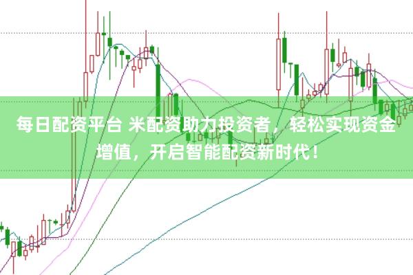 每日配资平台 米配资助力投资者，轻松实现资金增值，开启智能配资新时代！