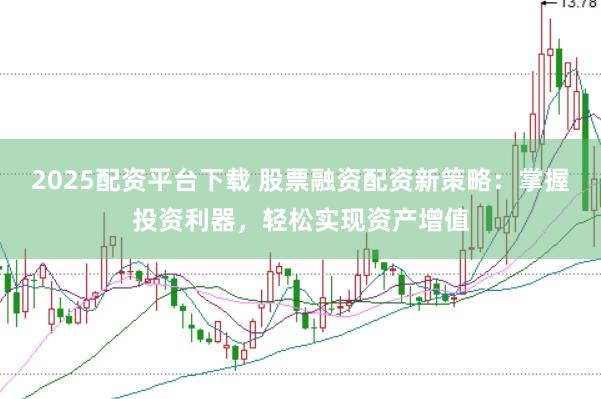 2025配资平台下载 股票融资配资新策略：掌握投资利器，轻松实现资产增值