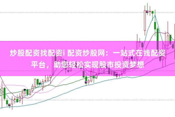 炒股配资找配资i 配资炒股网：一站式在线配资平台，助您轻松实现股市投资梦想