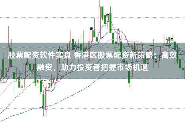 股票配资软件实盘 香港区股票配资新策略：高效融资，助力投资者把握市场机遇