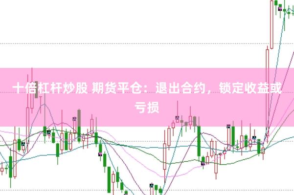 十倍杠杆炒股 期货平仓：退出合约，锁定收益或亏损