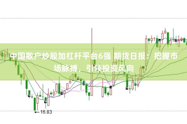 中国散户炒股加杠杆平台6强 期货日报：把握市场脉搏，引领投资风向