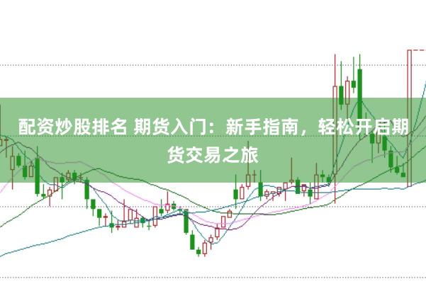 配资炒股排名 期货入门：新手指南，轻松开启期货交易之旅