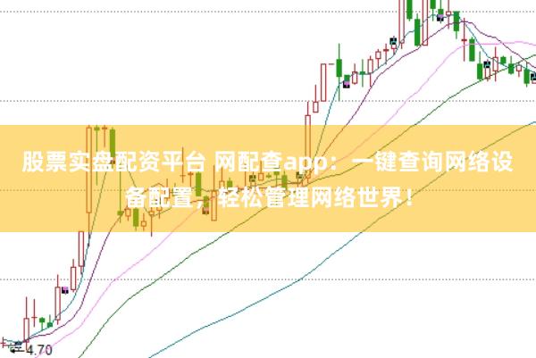 股票实盘配资平台 网配查app：一键查询网络设备配置，轻松管理网络世界！