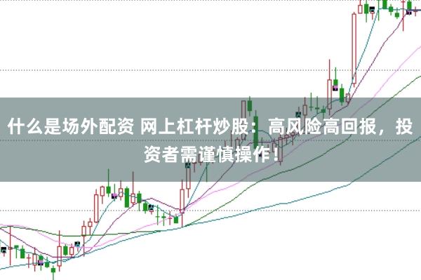 什么是场外配资 网上杠杆炒股：高风险高回报，投资者需谨慎操作！
