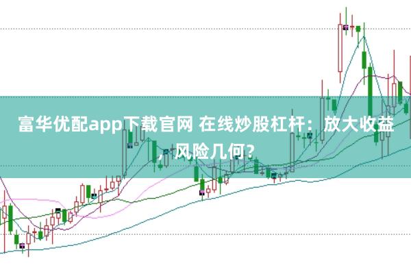 富华优配app下载官网 在线炒股杠杆：放大收益，风险几何？