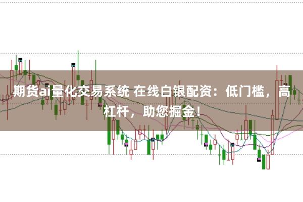 期货ai量化交易系统 在线白银配资：低门槛，高杠杆，助您掘金！