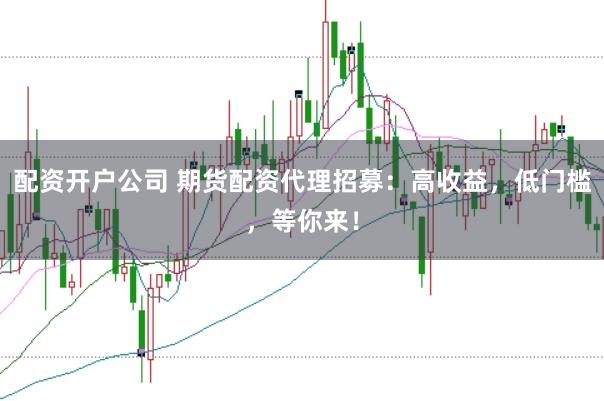 配资开户公司 期货配资代理招募：高收益，低门槛，等你来！