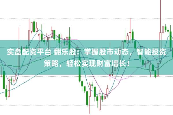 实盘配资平台 翻乐股：掌握股市动态，智能投资策略，轻松实现财富增长！