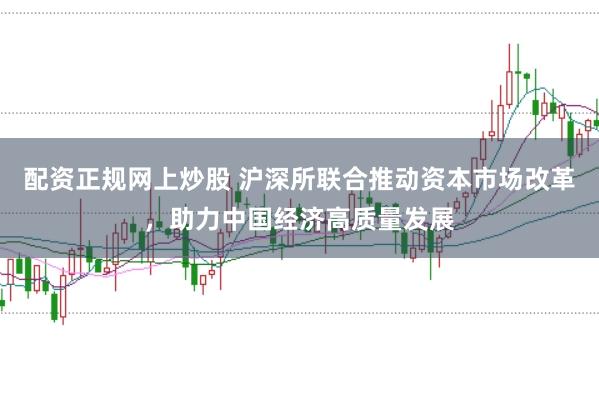 配资正规网上炒股 沪深所联合推动资本市场改革，助力中国经济高质量发展
