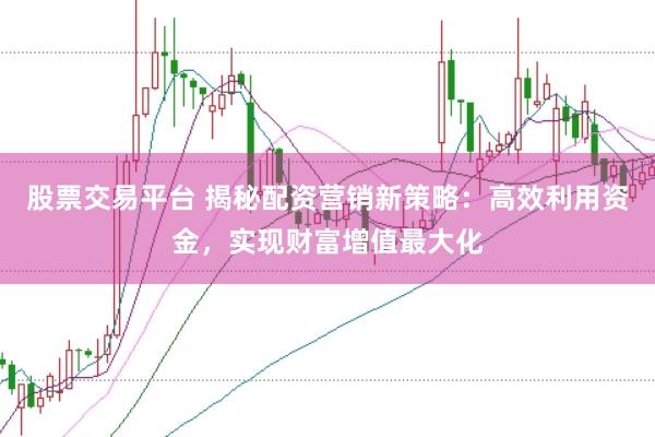 股票交易平台 揭秘配资营销新策略：高效利用资金，实现财富增值最大化