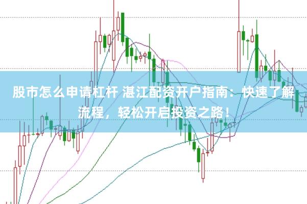 股市怎么申请杠杆 湛江配资开户指南：快速了解流程，轻松开启投资之路！