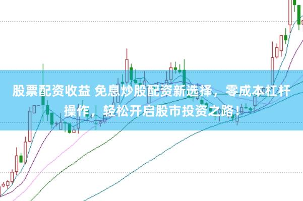 股票配资收益 免息炒股配资新选择，零成本杠杆操作，轻松开启股市投资之路！
