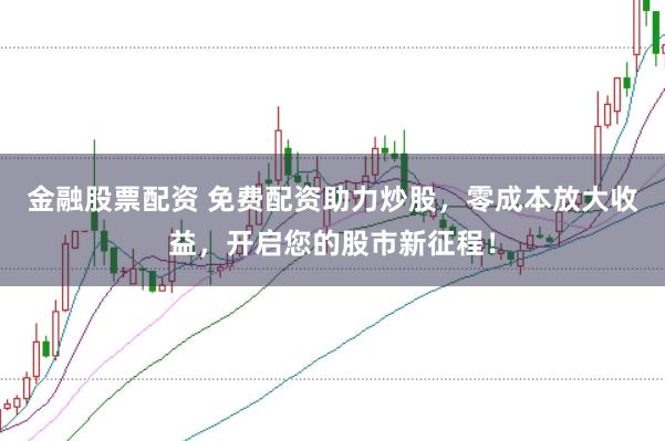 金融股票配资 免费配资助力炒股，零成本放大收益，开启您的股市新征程！