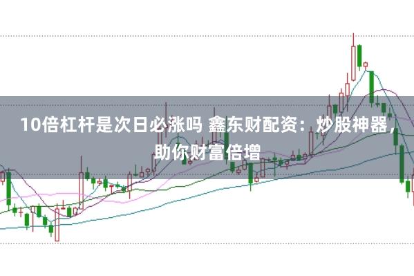 10倍杠杆是次日必涨吗 鑫东财配资：炒股神器，助你财富倍增