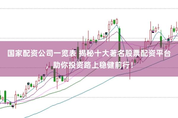 国家配资公司一览表 揭秘十大著名股票配资平台，助你投资路上稳健前行！