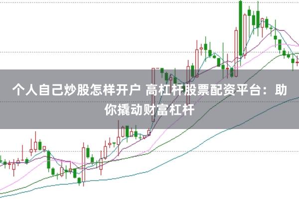 个人自己炒股怎样开户 高杠杆股票配资平台：助你撬动财富杠杆