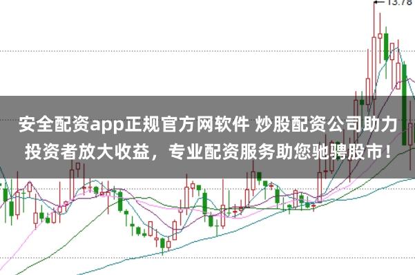 安全配资app正规官方网软件 炒股配资公司助力投资者放大收益，专业配资服务助您驰骋股市！