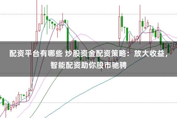 配资平台有哪些 炒股资金配资策略：放大收益，智能配资助你股市驰骋