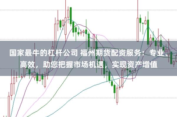国家最牛的杠杆公司 福州期货配资服务：专业、高效，助您把握市场机遇，实现资产增值