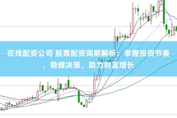 在线配资公司 股票配资周期解析：掌握投资节奏，稳健决策，助力财富增长