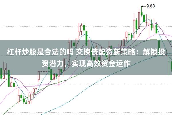 杠杆炒股是合法的吗 交换债配资新策略：解锁投资潜力，实现高效资金运作