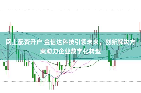 网上配资开户 金信达科技引领未来，创新解决方案助力企业数字化转型